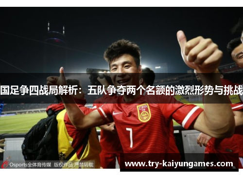 国足争四战局解析：五队争夺两个名额的激烈形势与挑战