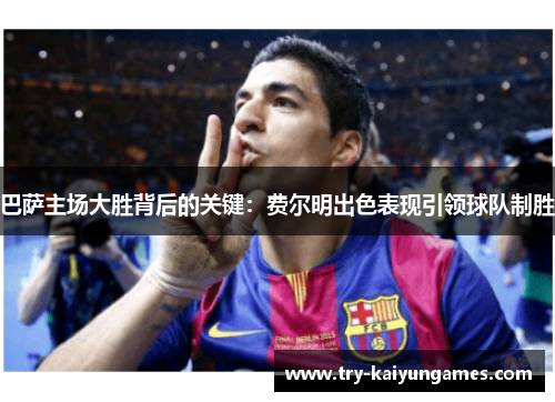 巴萨主场大胜背后的关键：费尔明出色表现引领球队制胜