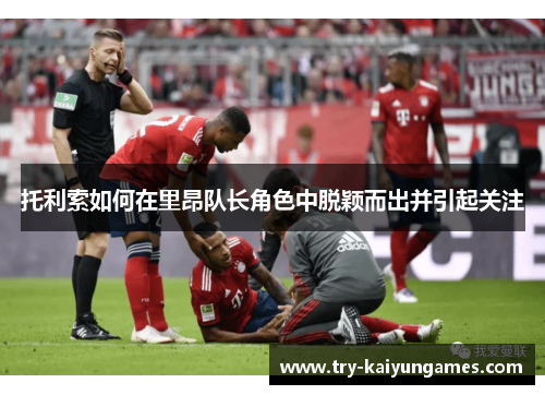 托利索如何在里昂队长角色中脱颖而出并引起关注