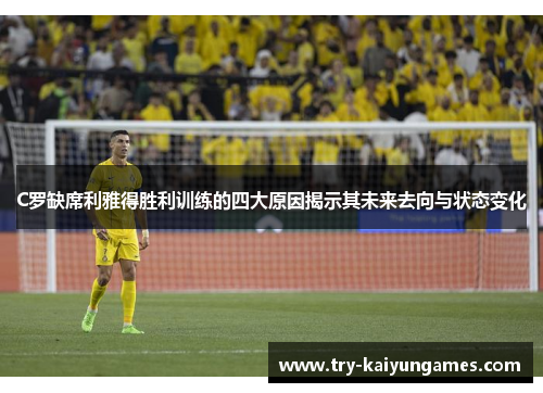 C罗缺席利雅得胜利训练的四大原因揭示其未来去向与状态变化