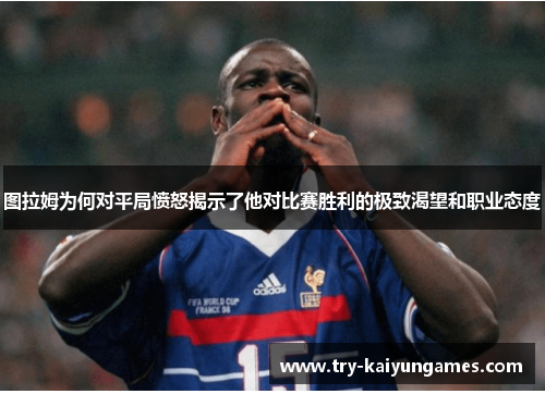 图拉姆为何对平局愤怒揭示了他对比赛胜利的极致渴望和职业态度
