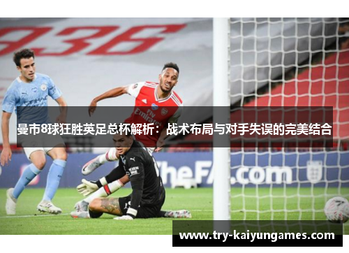 曼市8球狂胜英足总杯解析：战术布局与对手失误的完美结合