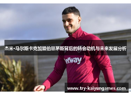 杰米·马尔斯卡克加盟伯恩茅斯背后的转会动机与未来发展分析