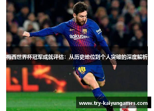 梅西世界杯冠军成就评估：从历史地位到个人突破的深度解析