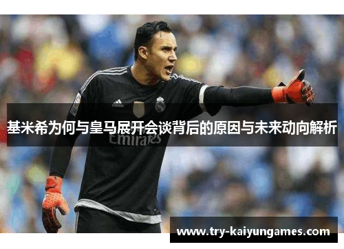 基米希为何与皇马展开会谈背后的原因与未来动向解析