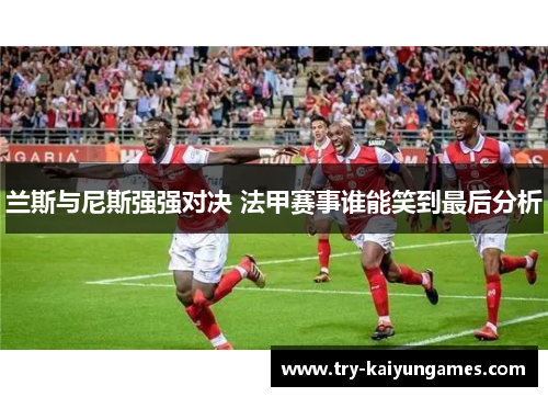 兰斯与尼斯强强对决 法甲赛事谁能笑到最后分析