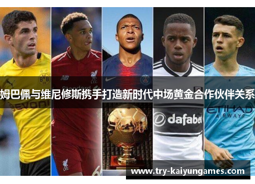 姆巴佩与维尼修斯携手打造新时代中场黄金合作伙伴关系