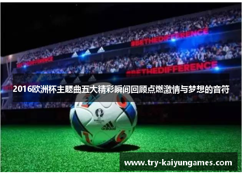 2016欧洲杯主题曲五大精彩瞬间回顾点燃激情与梦想的音符