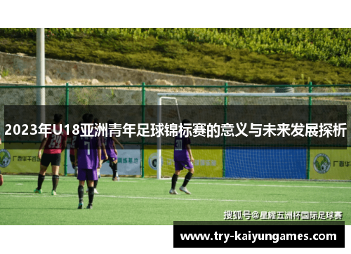 2023年U18亚洲青年足球锦标赛的意义与未来发展探析