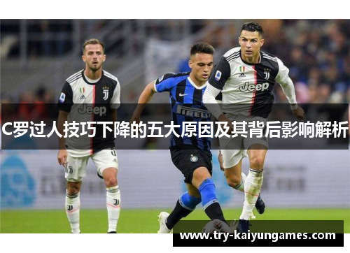 C罗过人技巧下降的五大原因及其背后影响解析