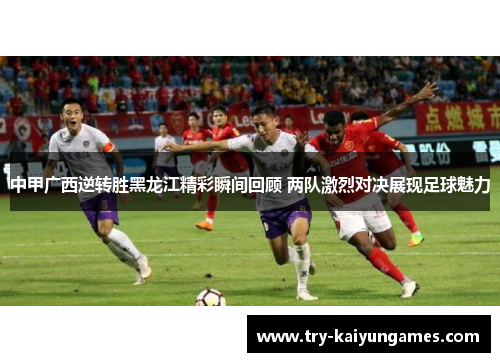 中甲广西逆转胜黑龙江精彩瞬间回顾 两队激烈对决展现足球魅力