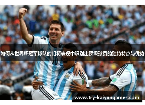 如何从世界杯冠军球队的门将表现中识别出顶级球员的独特特点与优势