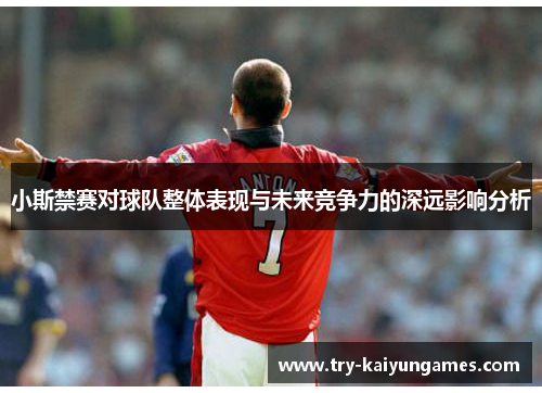 小斯禁赛对球队整体表现与未来竞争力的深远影响分析