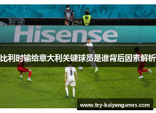 比利时输给意大利关键球员是谁背后因素解析