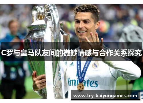 C罗与皇马队友间的微妙情感与合作关系探究