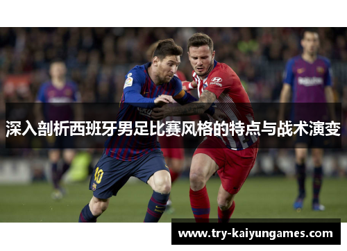 深入剖析西班牙男足比赛风格的特点与战术演变