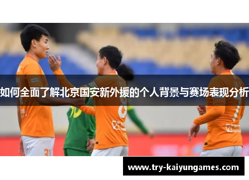 如何全面了解北京国安新外援的个人背景与赛场表现分析
