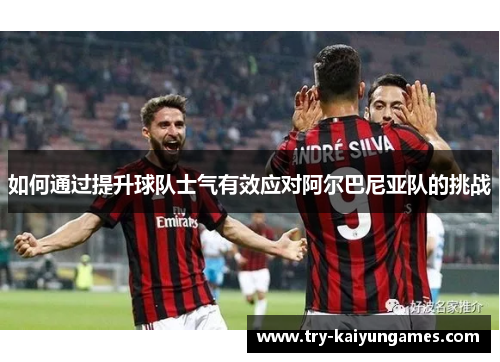 如何通过提升球队士气有效应对阿尔巴尼亚队的挑战