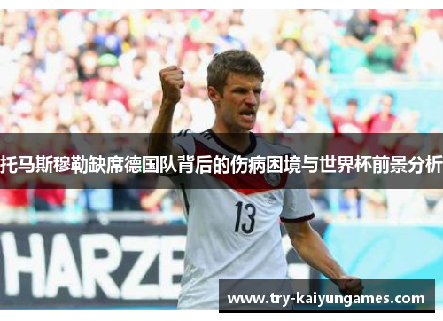 托马斯穆勒缺席德国队背后的伤病困境与世界杯前景分析