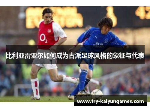 比利亚雷亚尔如何成为古派足球风格的象征与代表