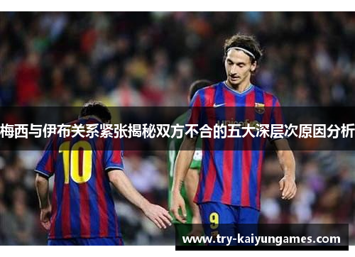 梅西与伊布关系紧张揭秘双方不合的五大深层次原因分析
