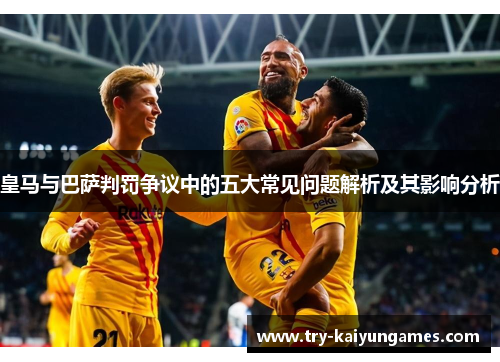 皇马与巴萨判罚争议中的五大常见问题解析及其影响分析