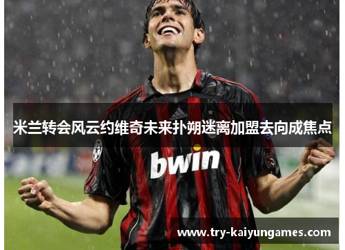 米兰转会风云约维奇未来扑朔迷离加盟去向成焦点