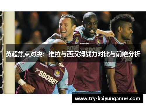 英超焦点对决：维拉与西汉姆战力对比与前瞻分析