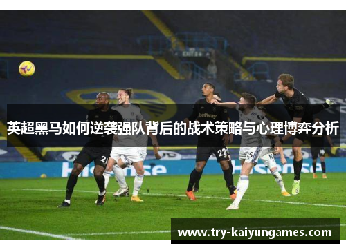 英超黑马如何逆袭强队背后的战术策略与心理博弈分析