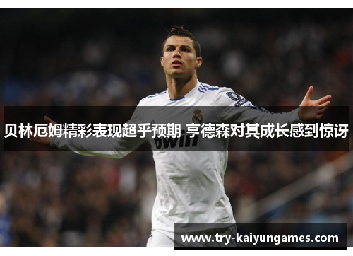 贝林厄姆精彩表现超乎预期 亨德森对其成长感到惊讶