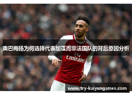奥巴梅扬为何选择代表加蓬而非法国队的背后原因分析