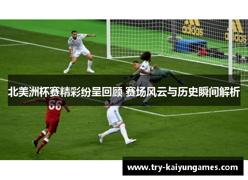 北美洲杯赛精彩纷呈回顾 赛场风云与历史瞬间解析