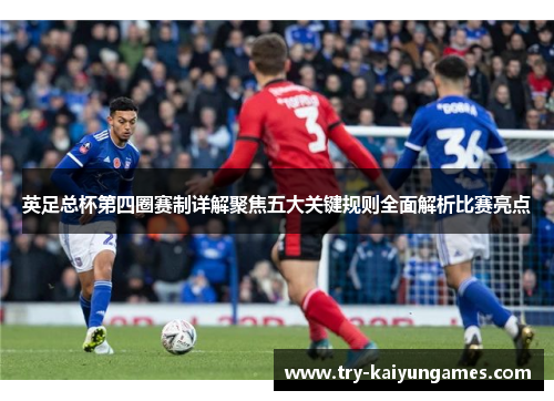 英足总杯第四圈赛制详解聚焦五大关键规则全面解析比赛亮点