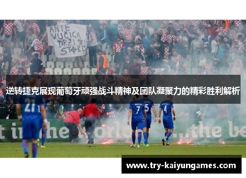 逆转捷克展现葡萄牙顽强战斗精神及团队凝聚力的精彩胜利解析