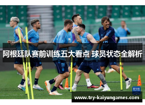 阿根廷队赛前训练五大看点 球员状态全解析