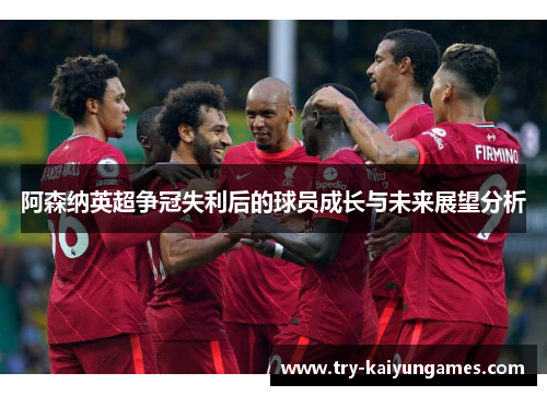 阿森纳英超争冠失利后的球员成长与未来展望分析