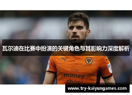 瓦尔迪在比赛中扮演的关键角色与其影响力深度解析