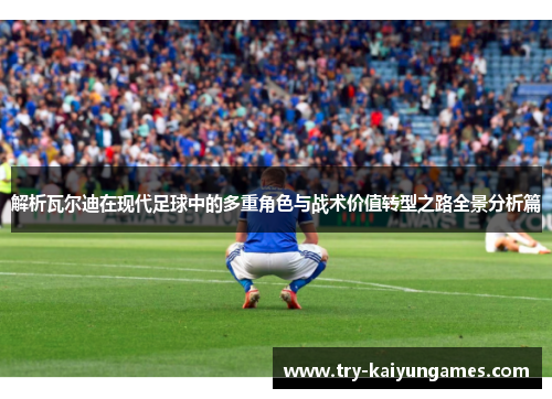解析瓦尔迪在现代足球中的多重角色与战术价值转型之路全景分析篇
