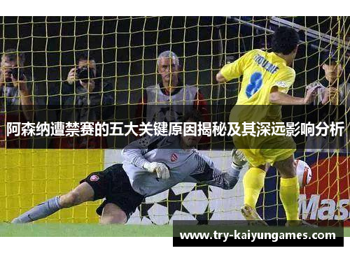 阿森纳遭禁赛的五大关键原因揭秘及其深远影响分析