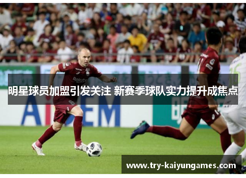 明星球员加盟引发关注 新赛季球队实力提升成焦点