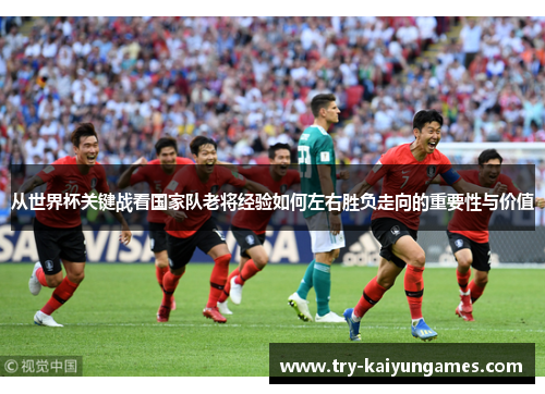 从世界杯关键战看国家队老将经验如何左右胜负走向的重要性与价值 从世界杯关键战看国家队老将经验如何左右胜负走向的重要性与价值