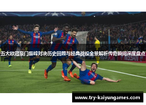 五大欧冠豪门巅峰对决历史回顾与经典战役全景解析传奇瞬间深度盘点 五大欧冠豪门巅峰对决历史回顾与经典战役全景解析传奇瞬间深度盘点