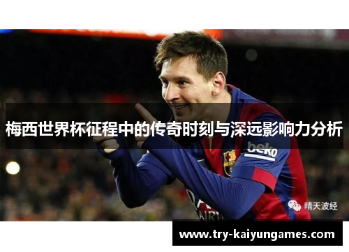 梅西世界杯征程中的传奇时刻与深远影响力分析