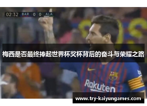 梅西是否最终捧起世界杯奖杯背后的奋斗与荣耀之路 梅西是否最终捧起世界杯奖杯背后的奋斗与荣耀之路