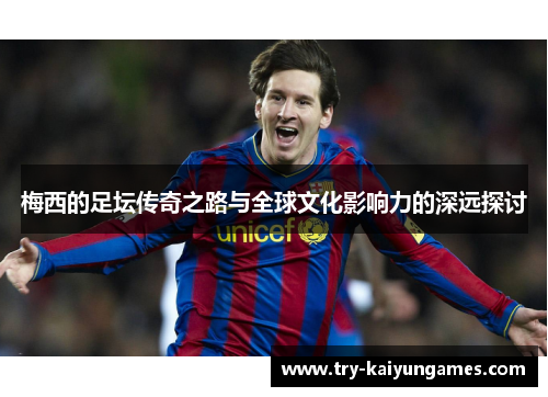 梅西的足坛传奇之路与全球文化影响力的深远探讨