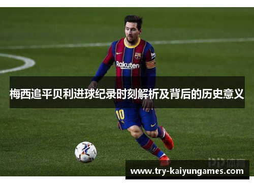 梅西追平贝利进球纪录时刻解析及背后的历史意义 梅西追平贝利进球纪录时刻解析及背后的历史意义