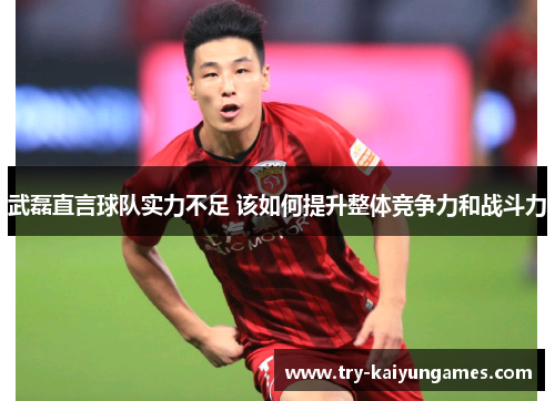 武磊直言球队实力不足 该如何提升整体竞争力和战斗力 武磊直言球队实力不足 该如何提升整体竞争力和战斗力