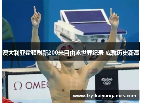 澳大利亚霍顿刷新200米自由泳世界纪录 成就历史新高 澳大利亚霍顿刷新200米自由泳世界纪录 成就历史新高