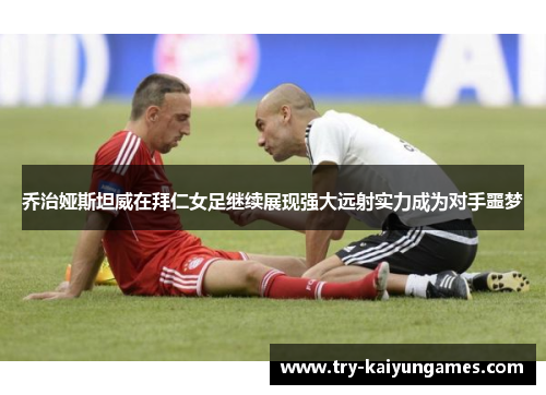 乔治娅斯坦威在拜仁女足继续展现强大远射实力成为对手噩梦