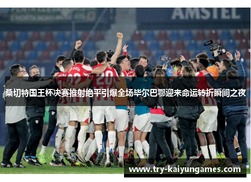 桑切特国王杯决赛推射绝平引爆全场毕尔巴鄂迎来命运转折瞬间之夜 桑切特国王杯决赛推射绝平引爆全场毕尔巴鄂迎来命运转折瞬间之夜